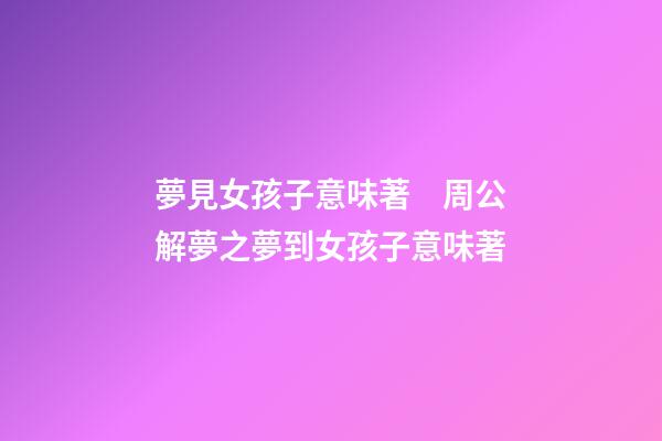 夢見女孩子意味著　周公解夢之夢到女孩子意味著
